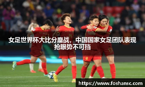 女足世界杯大比分鏖战，中国国家女足团队表现抢眼势不可挡