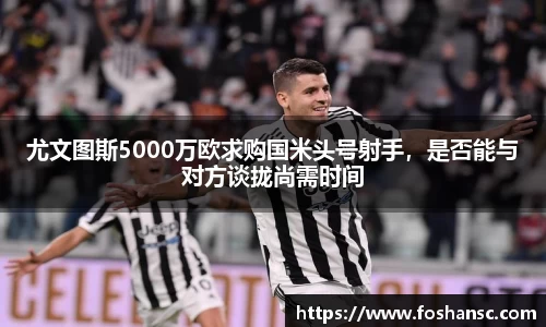 尤文图斯5000万欧求购国米头号射手,是否能与对方谈拢尚需时间