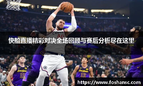 快船直播精彩对决全场回顾与赛后分析尽在这里
