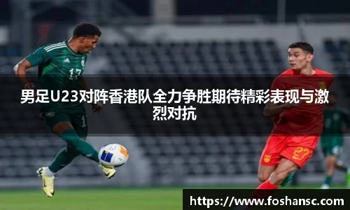 男足U23对阵香港队全力争胜期待精彩表现与激烈对抗