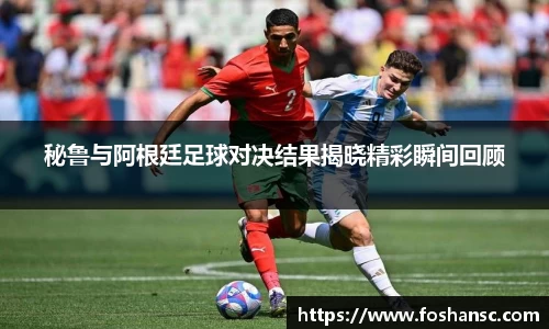 秘鲁与阿根廷足球对决结果揭晓精彩瞬间回顾