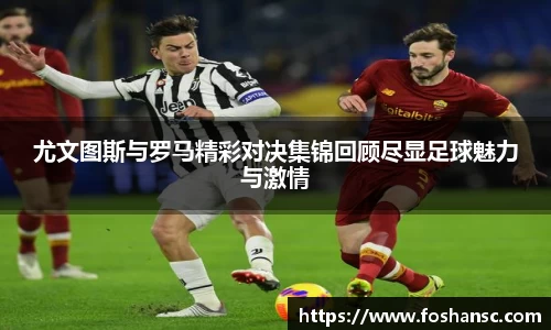 尤文图斯与罗马精彩对决集锦回顾尽显足球魅力与激情