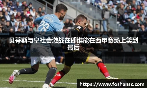 yy易游贝蒂斯与皇社会激战在即谁能在西甲赛场上笑到最后